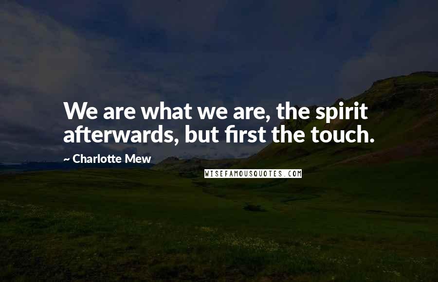 Charlotte Mew Quotes: We are what we are, the spirit afterwards, but first the touch.