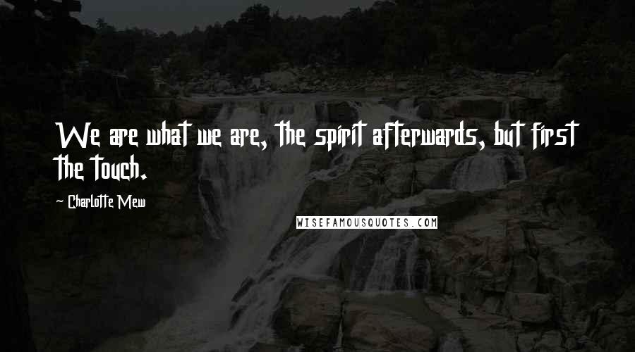 Charlotte Mew Quotes: We are what we are, the spirit afterwards, but first the touch.