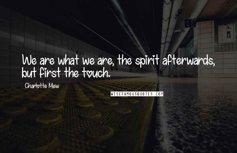 Charlotte Mew Quotes: We are what we are, the spirit afterwards, but first the touch.