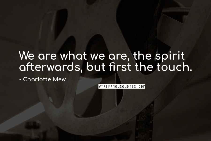 Charlotte Mew Quotes: We are what we are, the spirit afterwards, but first the touch.