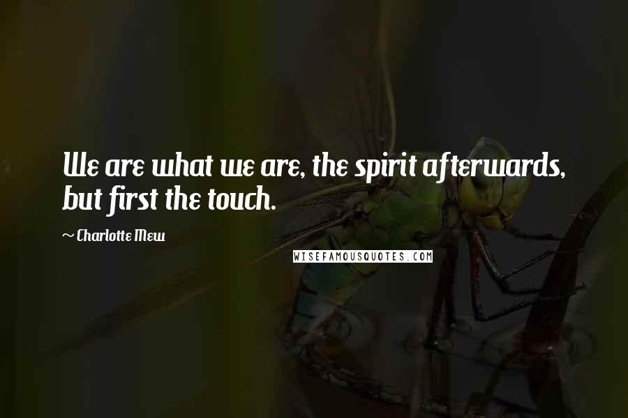 Charlotte Mew Quotes: We are what we are, the spirit afterwards, but first the touch.