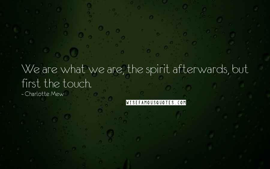 Charlotte Mew Quotes: We are what we are, the spirit afterwards, but first the touch.