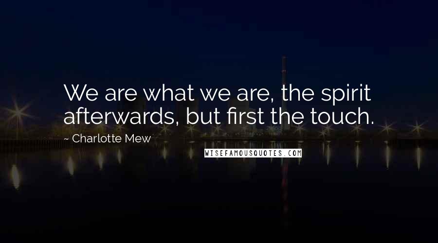 Charlotte Mew Quotes: We are what we are, the spirit afterwards, but first the touch.
