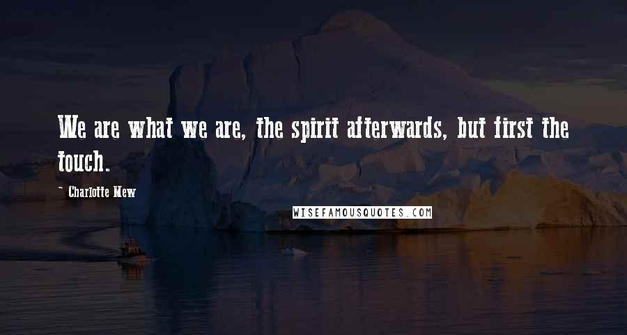 Charlotte Mew Quotes: We are what we are, the spirit afterwards, but first the touch.
