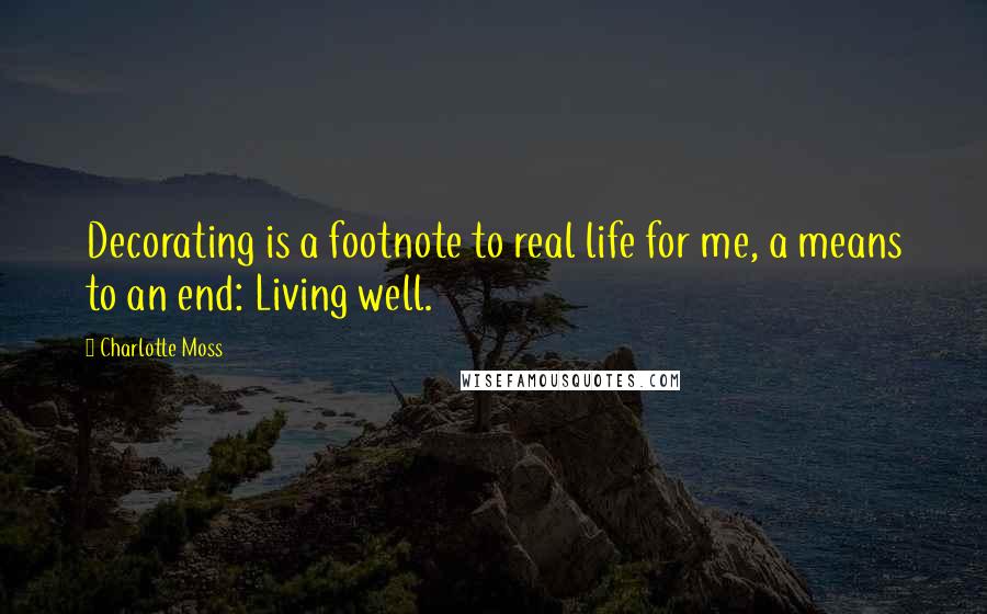 Charlotte Moss Quotes: Decorating is a footnote to real life for me, a means to an end: Living well.