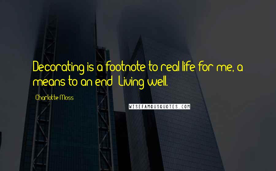 Charlotte Moss Quotes: Decorating is a footnote to real life for me, a means to an end: Living well.
