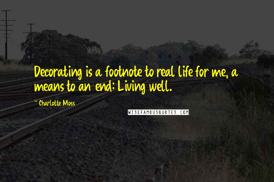 Charlotte Moss Quotes: Decorating is a footnote to real life for me, a means to an end: Living well.