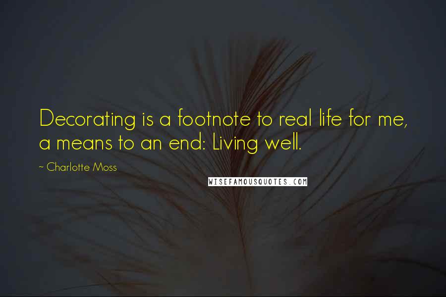 Charlotte Moss Quotes: Decorating is a footnote to real life for me, a means to an end: Living well.