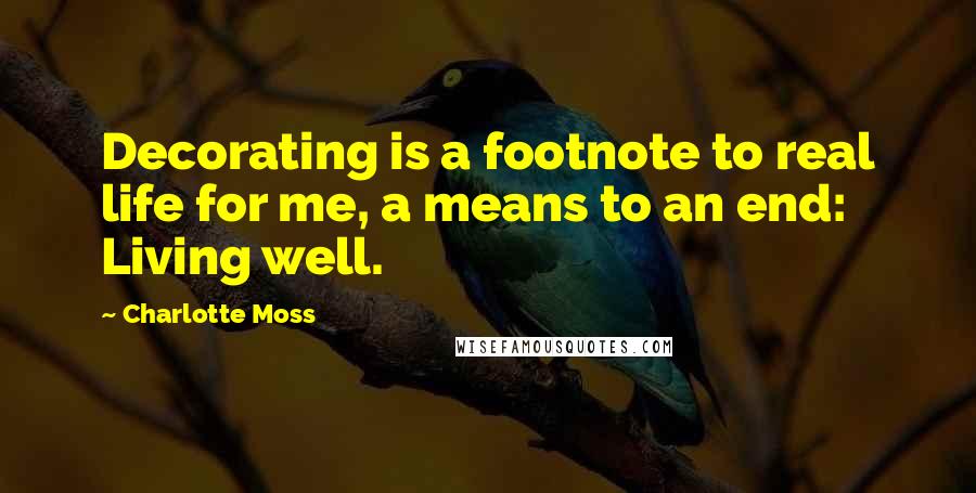 Charlotte Moss Quotes: Decorating is a footnote to real life for me, a means to an end: Living well.
