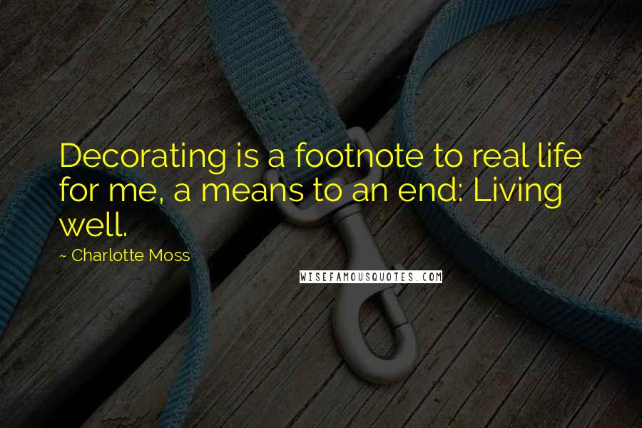 Charlotte Moss Quotes: Decorating is a footnote to real life for me, a means to an end: Living well.