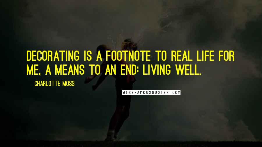 Charlotte Moss Quotes: Decorating is a footnote to real life for me, a means to an end: Living well.