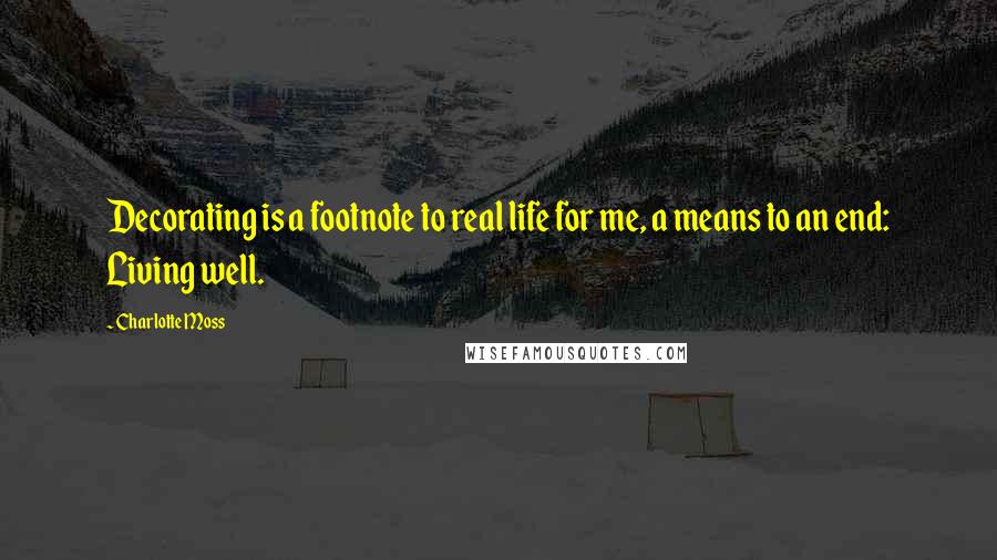 Charlotte Moss Quotes: Decorating is a footnote to real life for me, a means to an end: Living well.