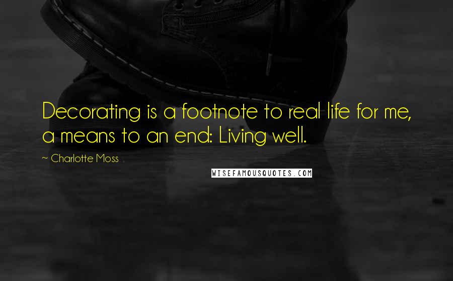Charlotte Moss Quotes: Decorating is a footnote to real life for me, a means to an end: Living well.