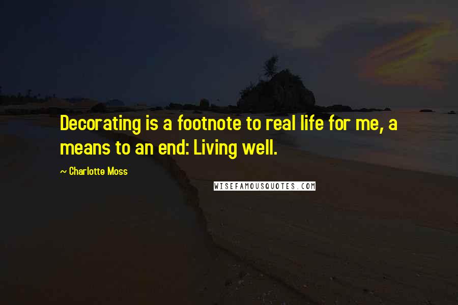 Charlotte Moss Quotes: Decorating is a footnote to real life for me, a means to an end: Living well.