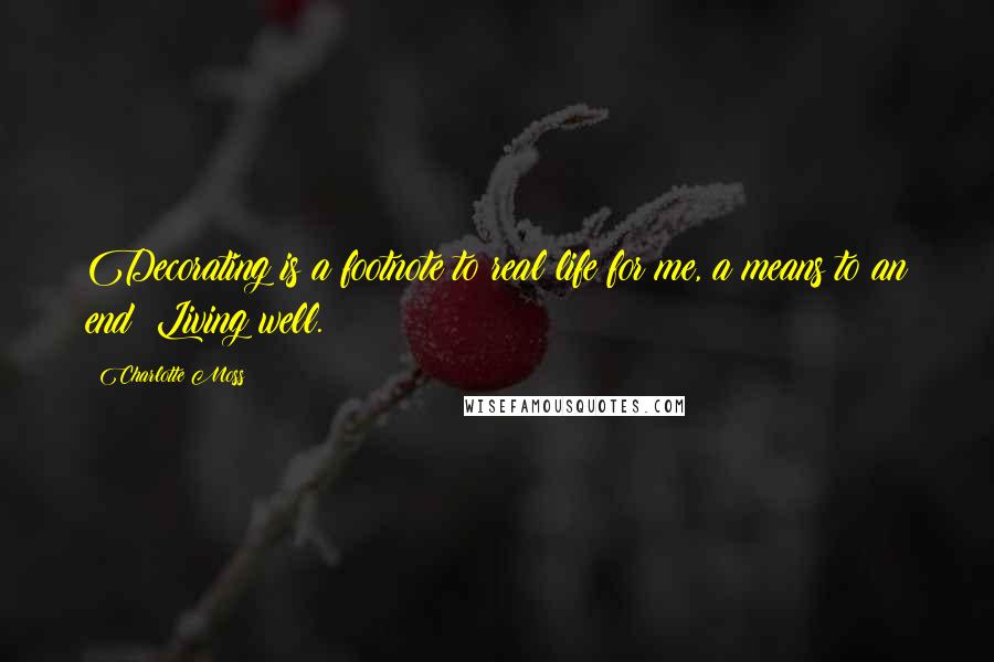 Charlotte Moss Quotes: Decorating is a footnote to real life for me, a means to an end: Living well.