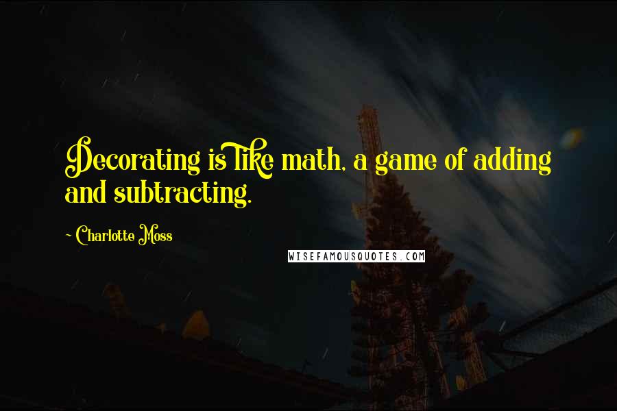 Charlotte Moss Quotes: Decorating is like math, a game of adding and subtracting.