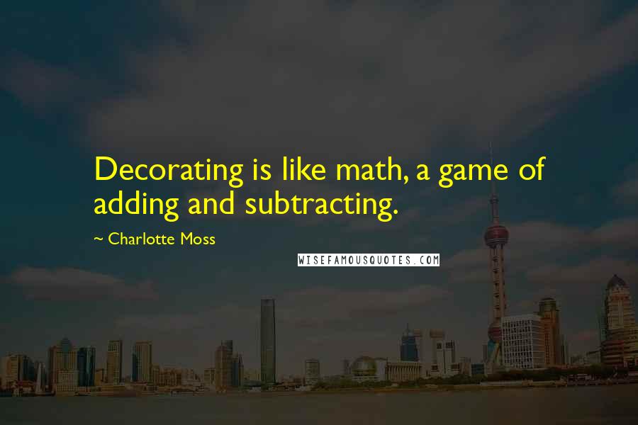 Charlotte Moss Quotes: Decorating is like math, a game of adding and subtracting.