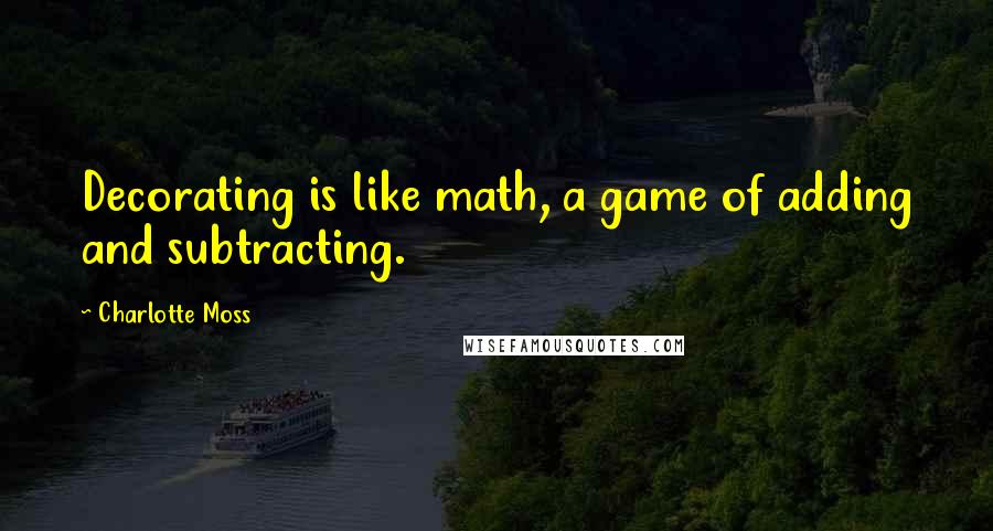 Charlotte Moss Quotes: Decorating is like math, a game of adding and subtracting.