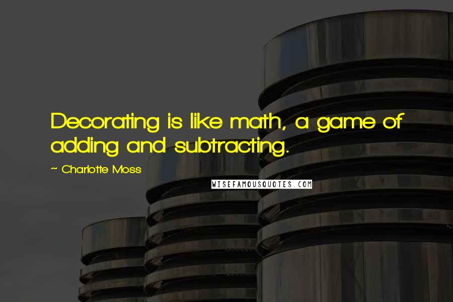 Charlotte Moss Quotes: Decorating is like math, a game of adding and subtracting.