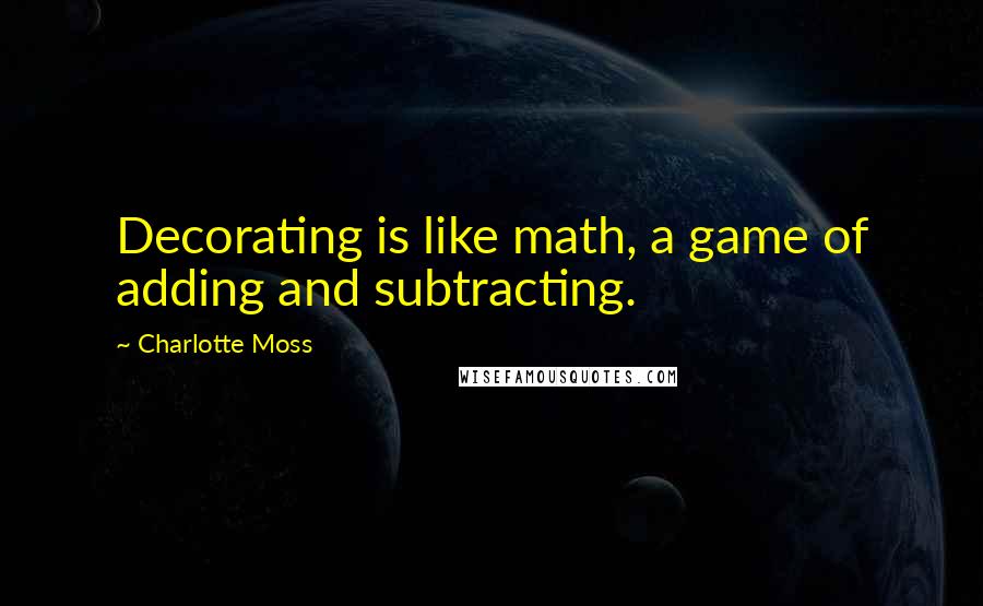 Charlotte Moss Quotes: Decorating is like math, a game of adding and subtracting.