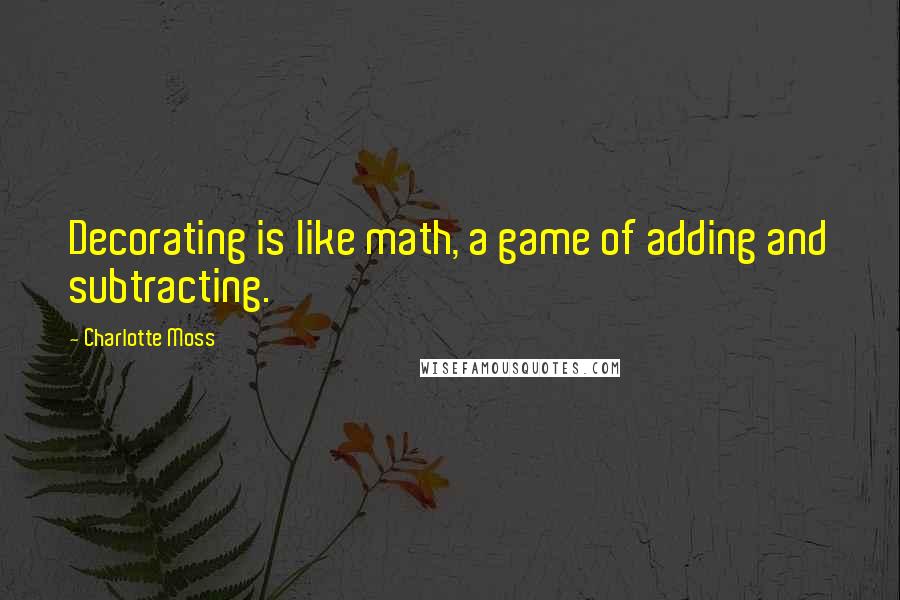Charlotte Moss Quotes: Decorating is like math, a game of adding and subtracting.