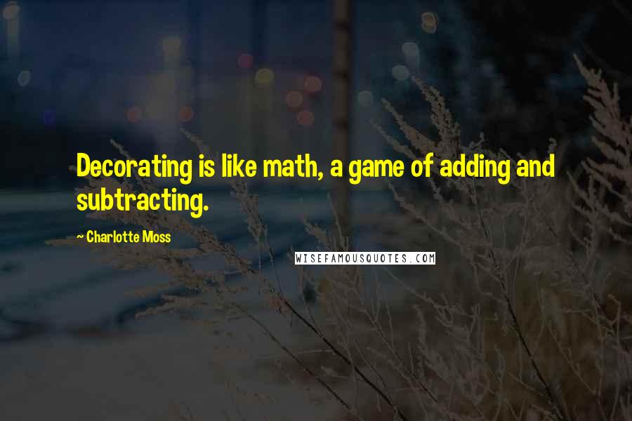 Charlotte Moss Quotes: Decorating is like math, a game of adding and subtracting.