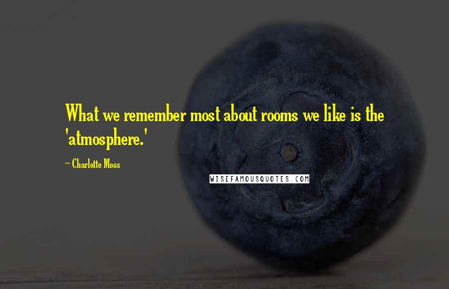 Charlotte Moss Quotes: What we remember most about rooms we like is the 'atmosphere.'