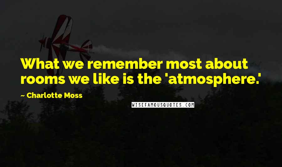 Charlotte Moss Quotes: What we remember most about rooms we like is the 'atmosphere.'