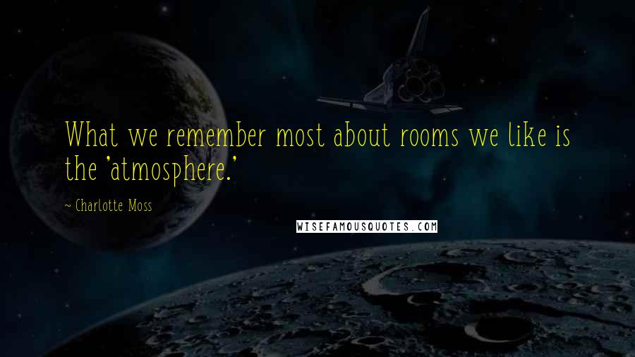 Charlotte Moss Quotes: What we remember most about rooms we like is the 'atmosphere.'