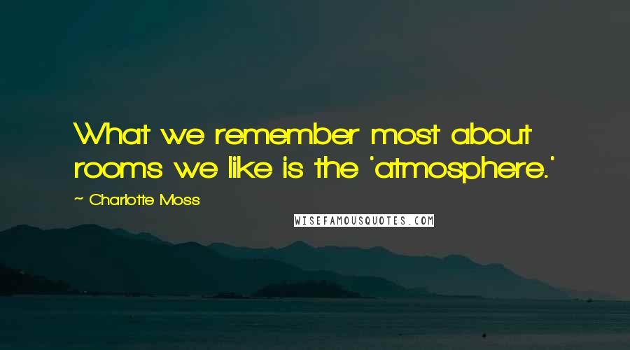 Charlotte Moss Quotes: What we remember most about rooms we like is the 'atmosphere.'