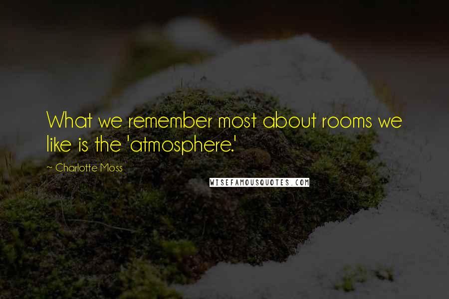 Charlotte Moss Quotes: What we remember most about rooms we like is the 'atmosphere.'