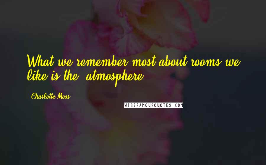 Charlotte Moss Quotes: What we remember most about rooms we like is the 'atmosphere.'