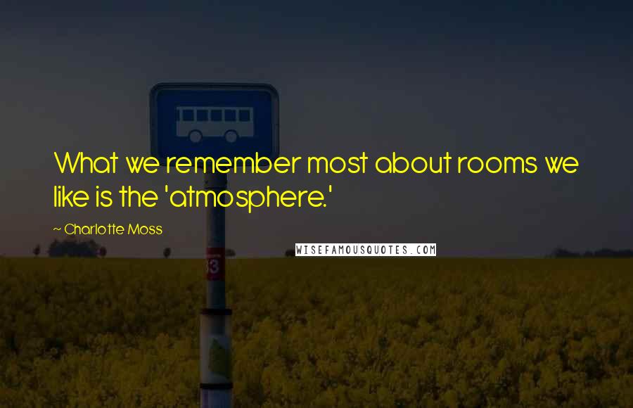 Charlotte Moss Quotes: What we remember most about rooms we like is the 'atmosphere.'