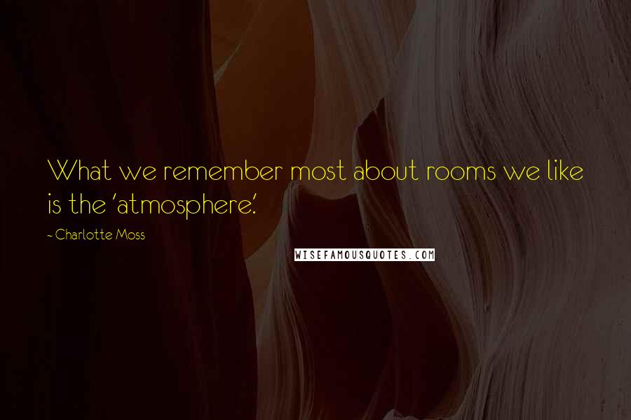 Charlotte Moss Quotes: What we remember most about rooms we like is the 'atmosphere.'
