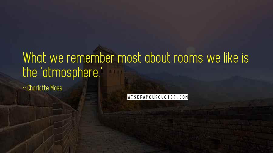 Charlotte Moss Quotes: What we remember most about rooms we like is the 'atmosphere.'