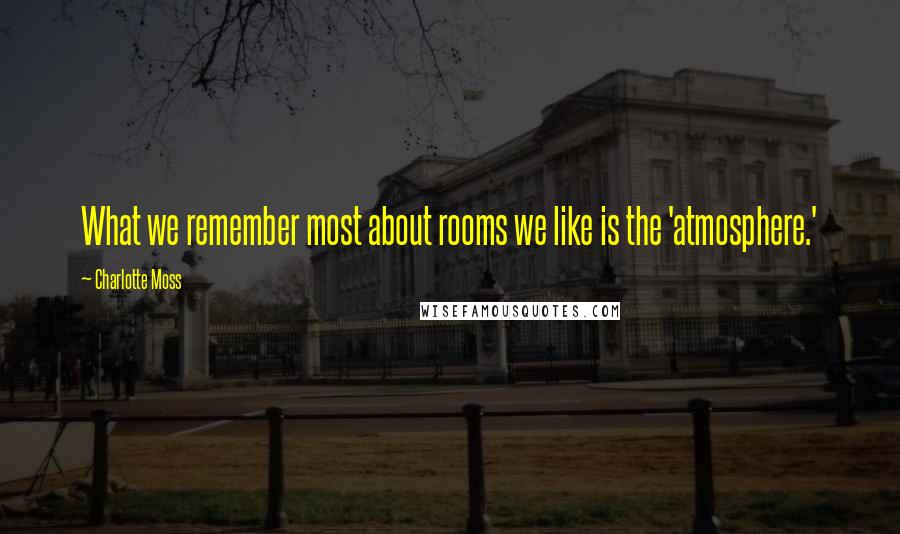 Charlotte Moss Quotes: What we remember most about rooms we like is the 'atmosphere.'