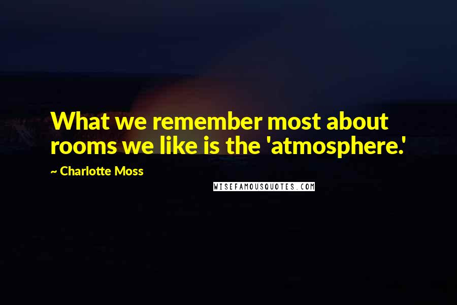 Charlotte Moss Quotes: What we remember most about rooms we like is the 'atmosphere.'