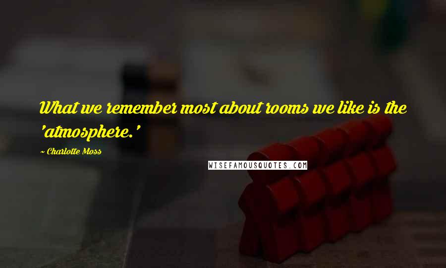 Charlotte Moss Quotes: What we remember most about rooms we like is the 'atmosphere.'