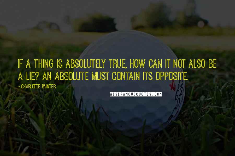 Charlotte Painter Quotes: If a thing is absolutely true, how can it not also be a lie? An absolute must contain its opposite.