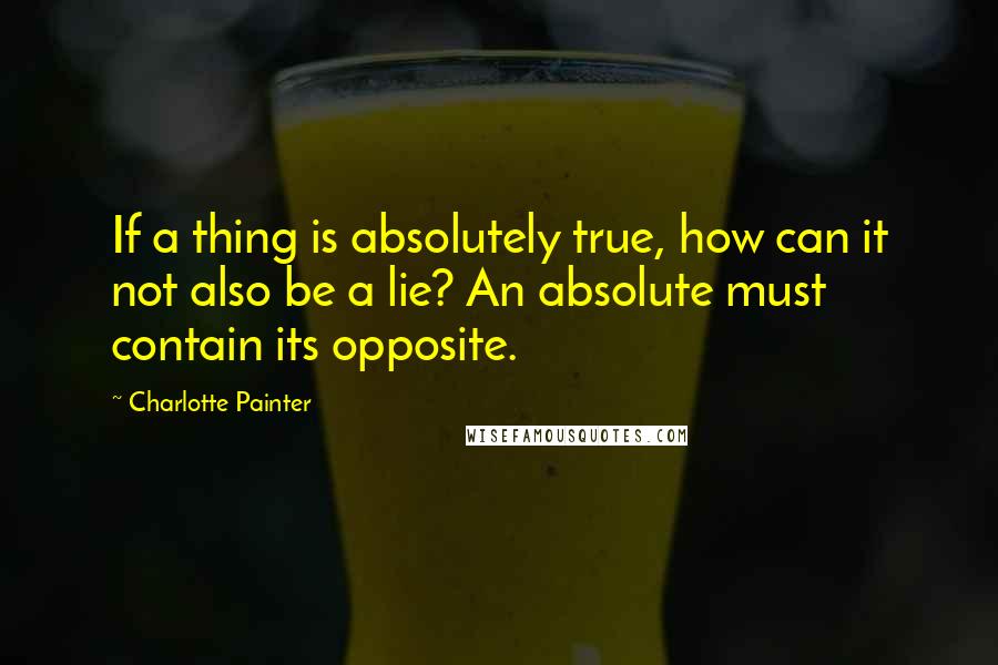 Charlotte Painter Quotes: If a thing is absolutely true, how can it not also be a lie? An absolute must contain its opposite.