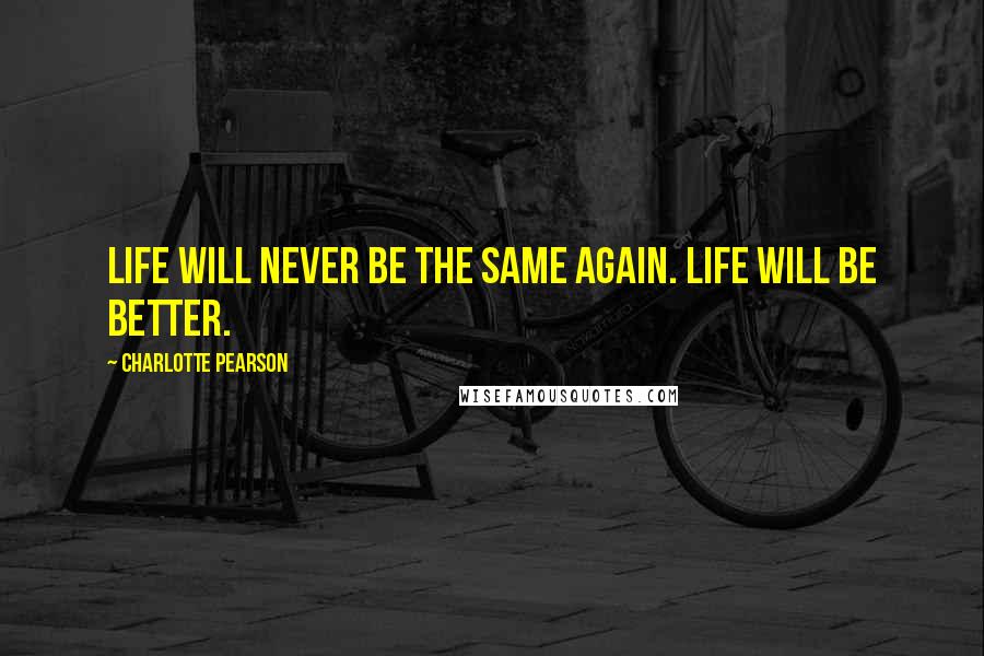 Charlotte Pearson Quotes: Life will never be the same again. Life will be better.