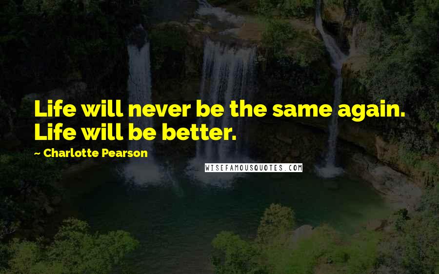 Charlotte Pearson Quotes: Life will never be the same again. Life will be better.