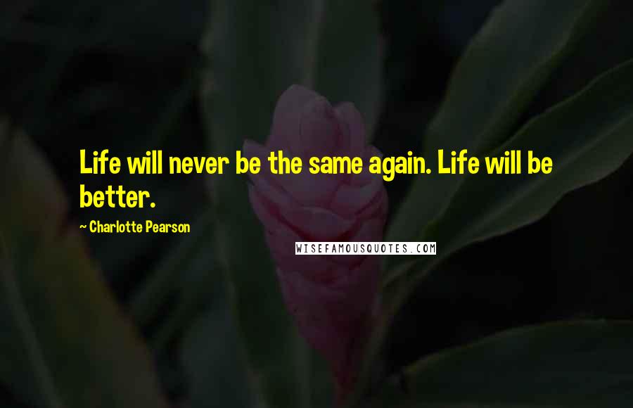 Charlotte Pearson Quotes: Life will never be the same again. Life will be better.