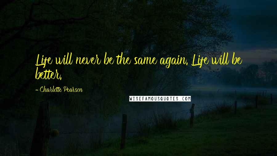 Charlotte Pearson Quotes: Life will never be the same again. Life will be better.