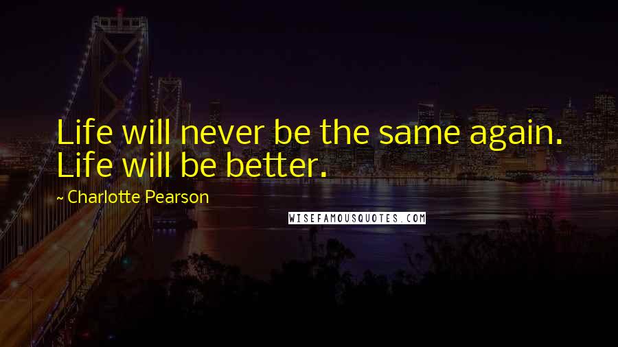 Charlotte Pearson Quotes: Life will never be the same again. Life will be better.