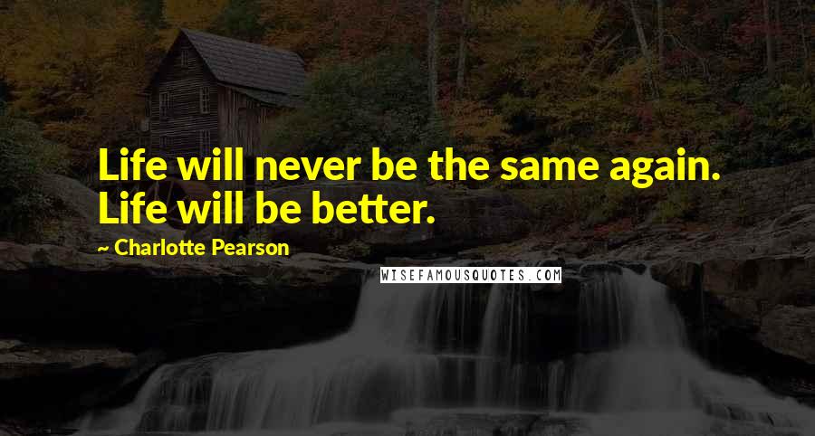 Charlotte Pearson Quotes: Life will never be the same again. Life will be better.