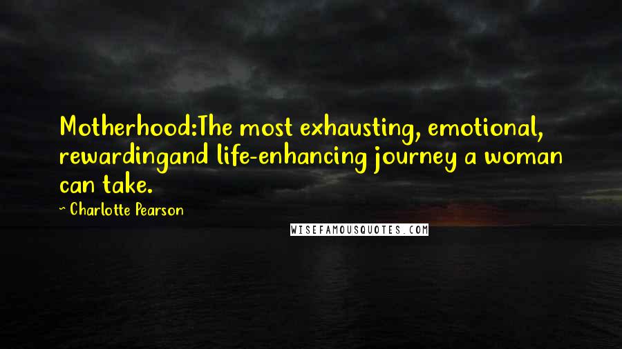 Charlotte Pearson Quotes: Motherhood:The most exhausting, emotional, rewardingand life-enhancing journey a woman can take.