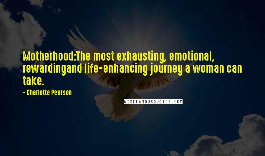 Charlotte Pearson Quotes: Motherhood:The most exhausting, emotional, rewardingand life-enhancing journey a woman can take.