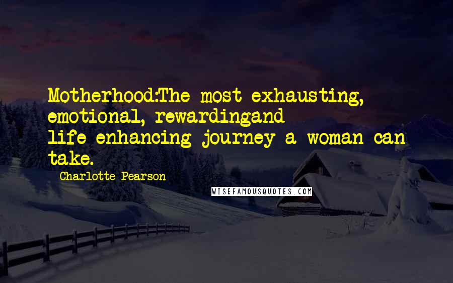 Charlotte Pearson Quotes: Motherhood:The most exhausting, emotional, rewardingand life-enhancing journey a woman can take.