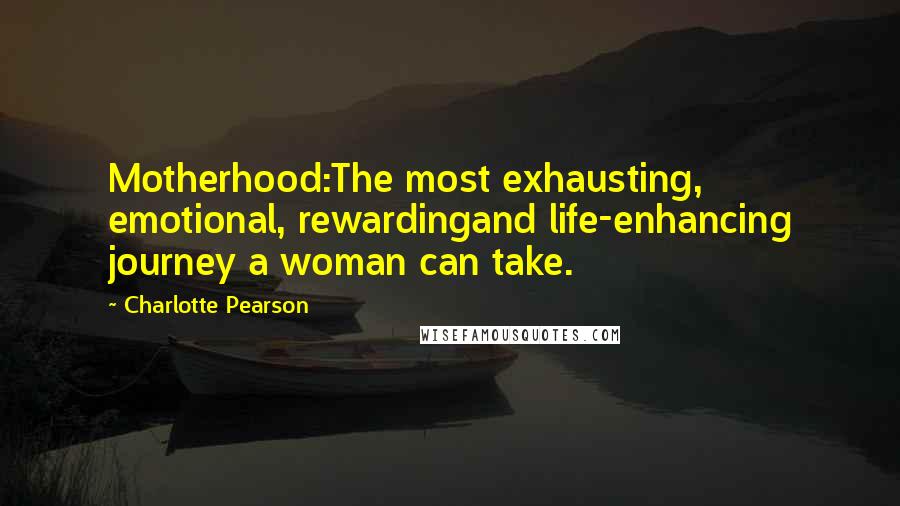 Charlotte Pearson Quotes: Motherhood:The most exhausting, emotional, rewardingand life-enhancing journey a woman can take.